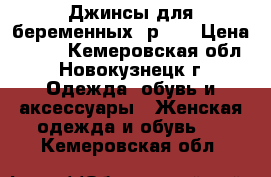 Джинсы для беременных, р.46 › Цена ­ 900 - Кемеровская обл., Новокузнецк г. Одежда, обувь и аксессуары » Женская одежда и обувь   . Кемеровская обл.